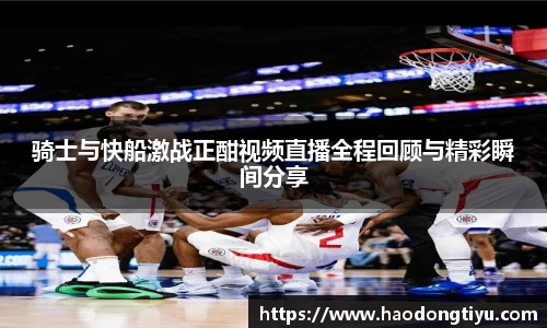 骑士与快船激战正酣视频直播全程回顾与精彩瞬间分享