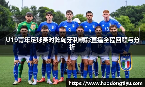 U19青年足球赛对阵匈牙利精彩直播全程回顾与分析