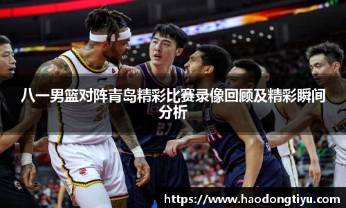 八一男篮对阵青岛精彩比赛录像回顾及精彩瞬间分析